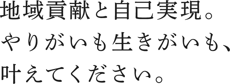 地域貢献と自己実現。やりがいも生きがいも、叶えてください。