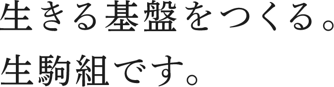 生きる基盤をつくる。生駒組です。